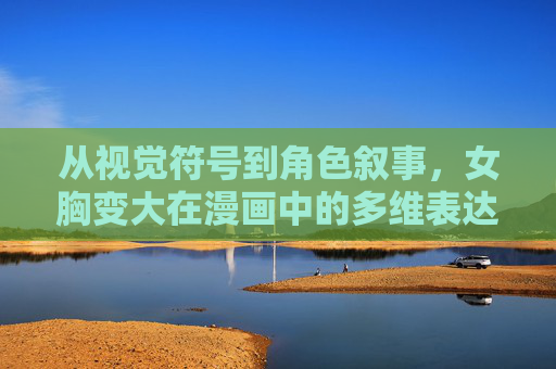 从视觉符号到角色叙事，女胸变大在漫画中的多维表达，漫画中女胸变大的多维表达，从视觉符号到角色叙事