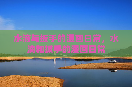 水滴与扳手的漫画日常，水滴和扳手的漫画日常