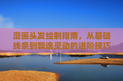 漫画头发绘制指南，从基础线条到飘逸灵动的进阶技巧，漫画头发绘制指南，从基础线条到飘逸灵动的进阶技巧