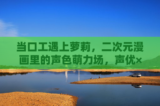 当口工遇上萝莉，二次元漫画里的声色萌力场，声优×萝莉，二次元漫画的声色萌力场