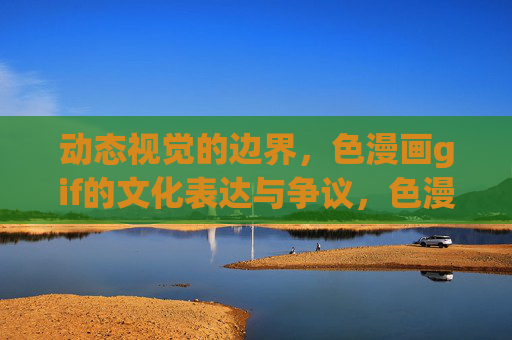 动态视觉的边界，色漫画gif的文化表达与争议，色漫画gif，动态视觉边界下的文化表达与争议