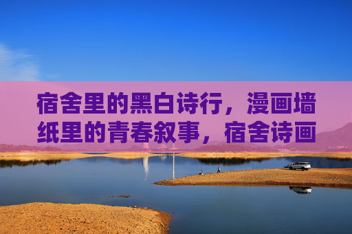 宿舍里的黑白诗行，漫画墙纸里的青春叙事，宿舍诗画，青春的黑白与漫画叙事