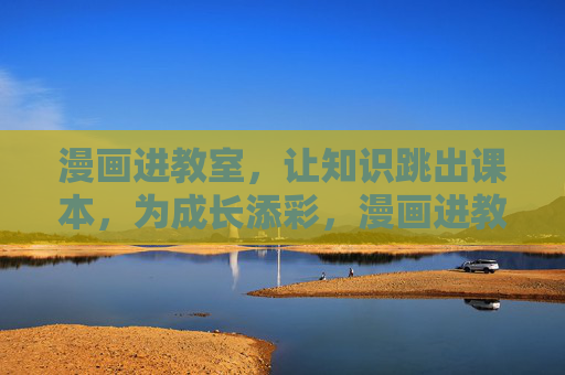 漫画进教室，让知识跳出课本，为成长添彩，漫画进教室，知识活起来，成长添彩
