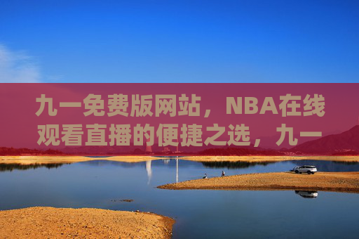 九一免费版网站，NBA在线观看直播的便捷之选，九一免费版网站，NBA在线观看直播便捷之选