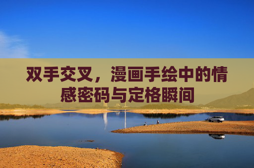 双手交叉，漫画手绘中的情感密码与定格瞬间