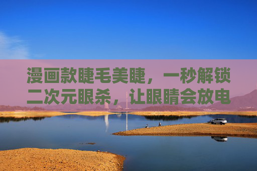 漫画款睫毛美睫，一秒解锁二次元眼杀，让眼睛会放电！漫画款睫毛一秒解锁二次元眼杀，眼睛会放电！