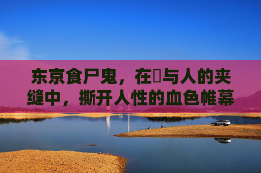 东京食尸鬼，在喰与人的夹缝中，撕开人性的血色帷幕，喰与人的夹缝，撕开人性的血色帷幕
