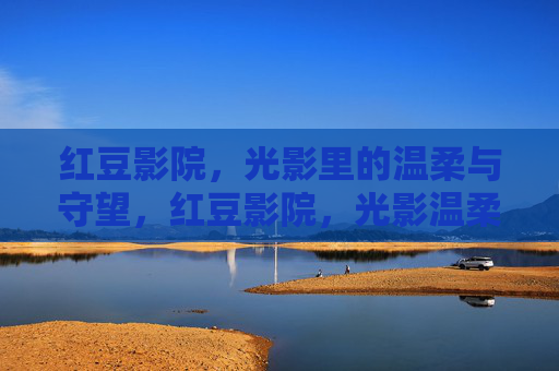 红豆影院，光影里的温柔与守望，红豆影院，光影温柔的守望