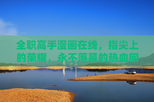 全职高手漫画在线，指尖上的荣耀，永不落幕的热血回响，指尖荣耀，全职高手漫画在线的热血回响