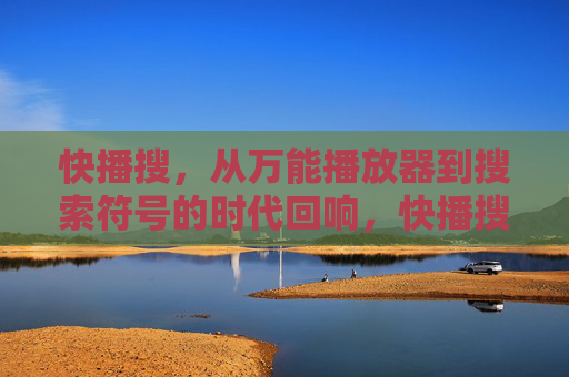 快播搜，从万能播放器到搜索符号的时代回响，快播搜，从万能播放器到搜索符号的时代回响