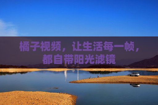 橘子视频，让生活每一帧，都自带阳光滤镜