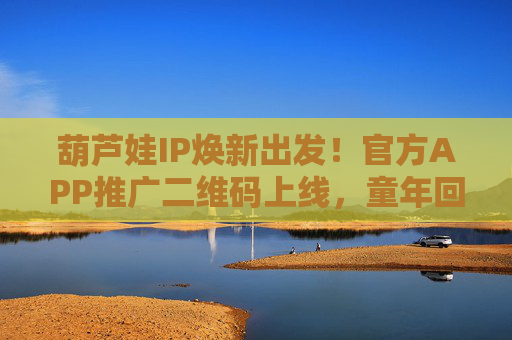 葫芦娃IP焕新出发！官方APP推广二维码上线，童年回忆一键解锁，葫芦娃IP焕新，官方APP上线，童年回忆一键解锁