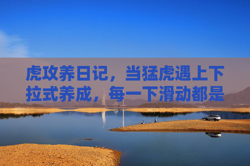 虎攻养日记，当猛虎遇上下拉式养成，每一下滑动都是心动暴击，猛虎下拉养成日记，滑动心动暴击