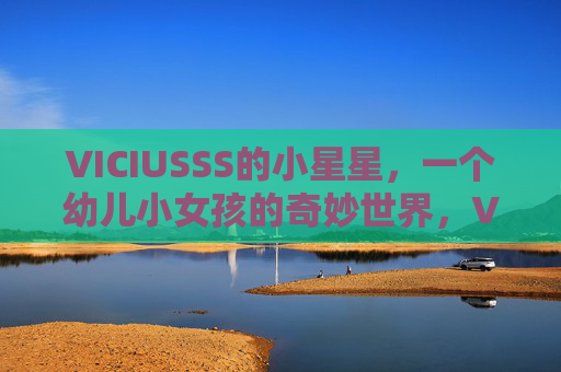 VICIUSSS的小星星，一个幼儿小女孩的奇妙世界，VICIUSSS的小星星，幼儿小女孩的奇妙世界