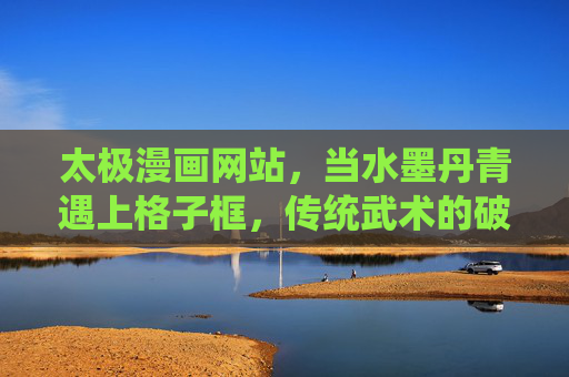 太极漫画网站，当水墨丹青遇上格子框，传统武术的破圈新表达