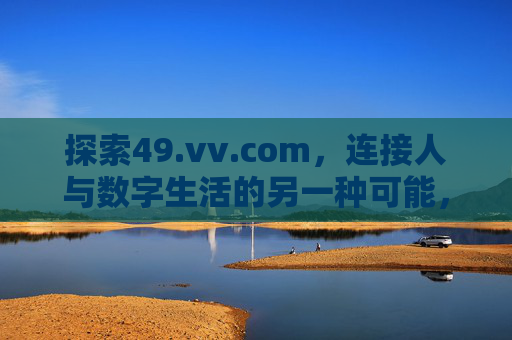 探索49.vv.com，连接人与数字生活的另一种可能，探索49.vv.com，连接数字生活的另一种可能