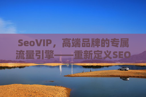 SeoVIP，高端品牌的专属流量引擎——重新定义SEO的VIP法则，SeoVIP，高端品牌专属流量引擎，重新定义SEO法则