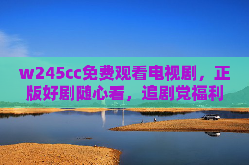 w245cc免费观看电视剧，正版好剧随心看，追剧党福利来袭，w245cc免费正版好剧随心看，追剧党福利