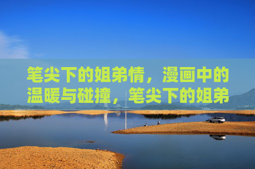 笔尖下的姐弟情,漫画中的温暖与碰撞,笔尖下的姐弟情,漫画中的温暖碰撞 笔尖下的姐弟情,漫画中的温暖与碰撞,笔尖下的姐弟情,漫画中的温暖碰撞