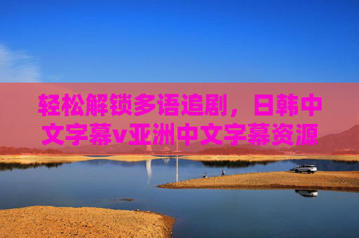 轻松解锁多语追剧,日韩中文字幕v亚洲中文字幕资源一站式获取指南,轻松解锁多语追剧,日韩亚洲中文字幕资源一站式获取指南 轻松解锁多语追剧,日韩中文字幕v亚洲中文字幕资源一站式获取指南,轻松解锁多语追剧,日韩亚洲中文字幕资源一站式获取指南