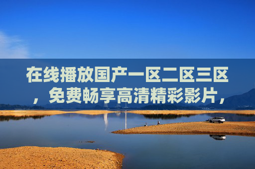 在线播放国产一区二区三区,免费畅享高清精彩影片,视觉盛宴尽在指尖,国产一区二区三区免费高清在线,视觉盛宴指尖畅享 在线播放国产一区二区三区,免费畅享高清精彩影片,视觉盛宴尽在指尖,国产一区二区三区免费高清在线,视觉盛宴指尖畅享