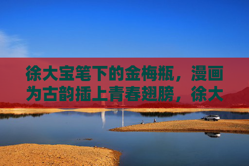 徐大宝笔下的金梅瓶,漫画为古韵插上青春翅膀,徐大宝漫画,金梅瓶古韵青春飞 徐大宝笔下的金梅瓶,漫画为古韵插上青春翅膀,徐大宝漫画,金梅瓶古韵青春飞