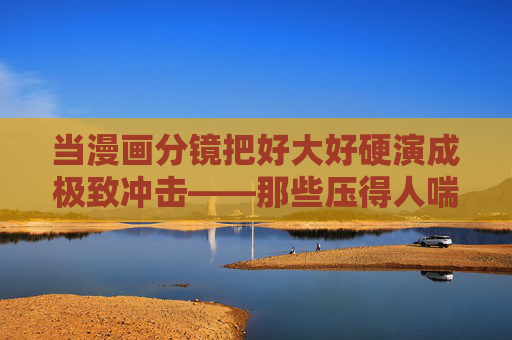 当漫画分镜把好大好硬演成极致冲击——那些压得人喘不过气的热血瞬间,分镜极致冲击,压得人窒息的热血瞬间 当漫画分镜把好大好硬演成极致冲击——那些压得人喘不过气的热血瞬间,分镜极致冲击,压得人窒息的热血瞬间