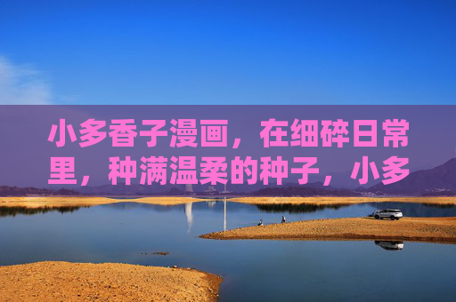 小多香子漫画,在细碎日常里,种满温柔的种子,小多香子漫画,细碎日常里的温柔种子 小多香子漫画,在细碎日常里,种满温柔的种子,小多香子漫画,细碎日常里的温柔种子
