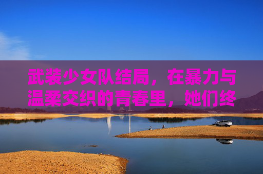 武装少女队结局,在暴力与温柔交织的青春里,她们终于找到了自己的答案,武装少女队结局,暴力与温柔交织的青春答案 武装少女队结局,在暴力与温柔交织的青春里,她们终于找到了自己的答案,武装少女队结局,暴力与温柔交织的青春答案