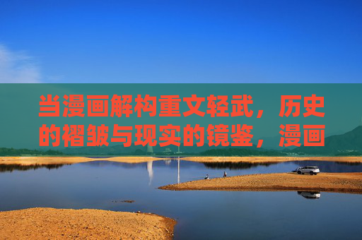 当漫画解构重文轻武,历史的褶皱与现实的镜鉴,漫画解构重文轻武,历史褶皱与现实镜鉴 当漫画解构重文轻武,历史的褶皱与现实的镜鉴,漫画解构重文轻武,历史褶皱与现实镜鉴