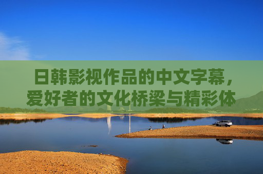 日韩影视作品的中文字幕,爱好者的文化桥梁与精彩体验,日韩影视中文字幕,文化桥梁与精彩体验 日韩影视作品的中文字幕,爱好者的文化桥梁与精彩体验,日韩影视中文字幕,文化桥梁与精彩体验