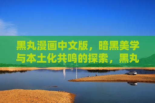 黑丸漫画中文版,暗黑美学与本土化共鸣的探索,黑丸漫画中文版,暗黑美学本土化共鸣探索 黑丸漫画中文版,暗黑美学与本土化共鸣的探索,黑丸漫画中文版,暗黑美学本土化共鸣探索