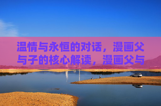 温情与永恒的对话,漫画父与子的核心解读,漫画父与子,温情与永恒的对话 温情与永恒的对话,漫画父与子的核心解读,漫画父与子,温情与永恒的对话
