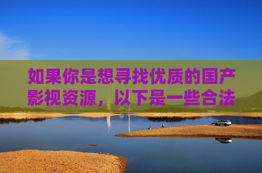 如果你是想寻找优质的国产影视资源,以下是一些合法合规的推荐方向,优质国产影视资源合法合规推荐方向 如果你是想寻找优质的国产影视资源,以下是一些合法合规的推荐方向,优质国产影视资源合法合规推荐方向