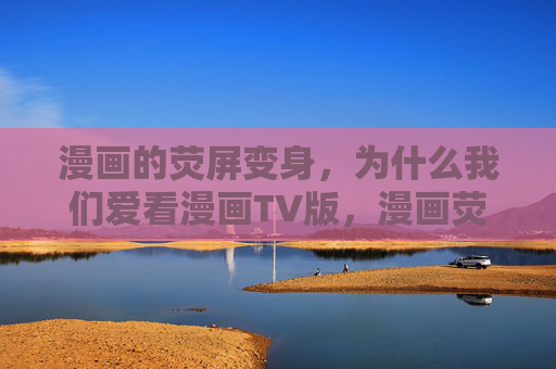 漫画的荧屏变身,为什么我们爱看漫画TV版,漫画荧屏变身,为何我们爱看TV版? 漫画的荧屏变身,为什么我们爱看漫画TV版,漫画荧屏变身,为何我们爱看TV版?