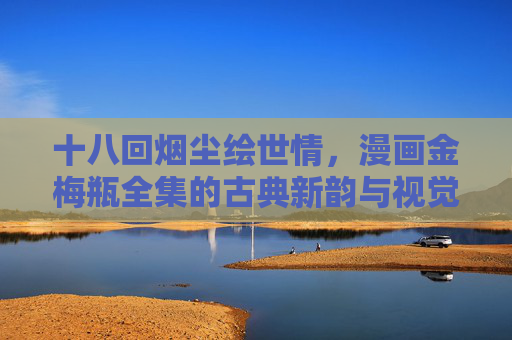十八回烟尘绘世情,漫画金梅瓶全集的古典新韵与视觉密码,十八回烟尘绘世情,漫画金梅瓶全集的古典新韵与视觉密码 十八回烟尘绘世情,漫画金梅瓶全集的古典新韵与视觉密码,十八回烟尘绘世情,漫画金梅瓶全集的古典新韵与视觉密码