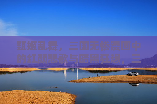 甄姬乱舞,三国无惨漫画中的红颜悲歌与暗黑狂想,三国无惨甄姬乱舞,红颜悲歌与暗黑狂想 甄姬乱舞,三国无惨漫画中的红颜悲歌与暗黑狂想,三国无惨甄姬乱舞,红颜悲歌与暗黑狂想