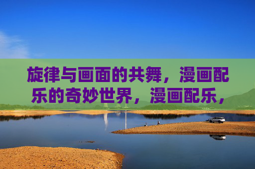 旋律与画面的共舞,漫画配乐的奇妙世界,漫画配乐,旋律与画面的奇妙共舞 旋律与画面的共舞,漫画配乐的奇妙世界,漫画配乐,旋律与画面的奇妙共舞