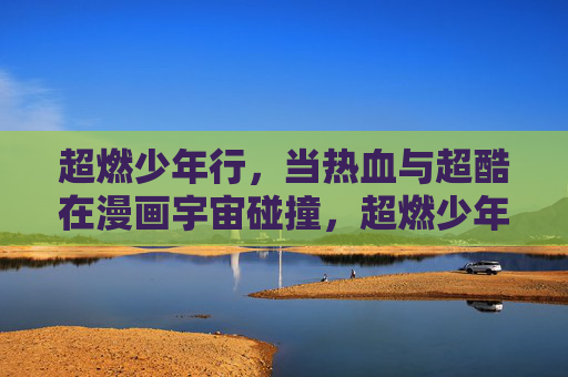 超燃少年行,当热血与超酷在漫画宇宙碰撞,超燃少年热血酷,漫画宇宙燃碰撞 超燃少年行,当热血与超酷在漫画宇宙碰撞,超燃少年热血酷,漫画宇宙燃碰撞