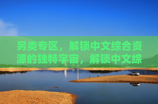 另类专区,解锁中文综合资源的独特宇宙,解锁中文综合资源的另类宇宙 另类专区,解锁中文综合资源的独特宇宙,解锁中文综合资源的另类宇宙