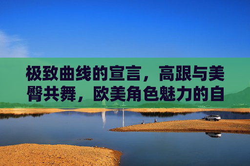 极致曲线的宣言,高跟与美臀共舞,欧美角色魅力的自定义密码,高跟美臀共舞,欧美曲线的魅力宣言 极致曲线的宣言,高跟与美臀共舞,欧美角色魅力的自定义密码,高跟美臀共舞,欧美曲线的魅力宣言