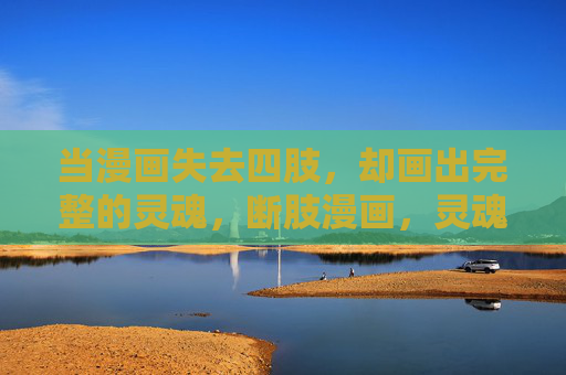 当漫画失去四肢,却画出完整的灵魂,断肢漫画,灵魂无缺 当漫画失去四肢,却画出完整的灵魂,断肢漫画,灵魂无缺