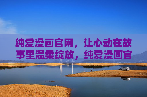 纯爱漫画官网，让心动在故事里温柔绽放，纯爱漫画官网，心动在故事里温柔绽放