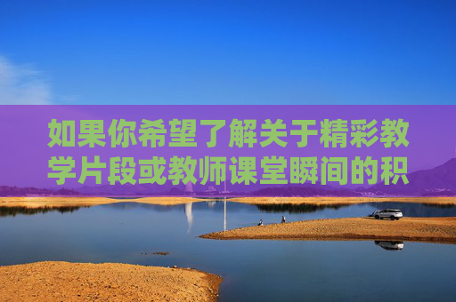 如果你希望了解关于精彩教学片段或教师课堂瞬间的积极内容,我很乐意为你创作一篇展现教师魅力、课堂活力以及教育温度的文章。例如,课堂瞬间的温度,教师魅力与活力的生动绽放 如果你希望了解关于精彩教学片段或教师课堂瞬间的积极内容,我很乐意为你创作一篇展现教师魅力、课堂活力以及教育温度的文章。例如,课堂瞬间的温度,教师魅力与活力的生动绽放