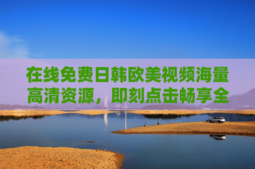 在线免费日韩欧美视频海量高清资源,即刻点击畅享全球精彩!免费畅享全球高清日韩欧美视频资源 在线免费日韩欧美视频海量高清资源,即刻点击畅享全球精彩!免费畅享全球高清日韩欧美视频资源