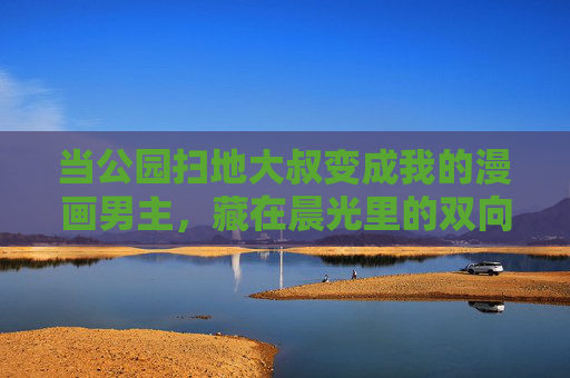 当公园扫地大叔变成我的漫画男主,藏在晨光里的双向奔赴,晨光漫画男主,公园扫地大叔的双向奔赴 当公园扫地大叔变成我的漫画男主,藏在晨光里的双向奔赴,晨光漫画男主,公园扫地大叔的双向奔赴