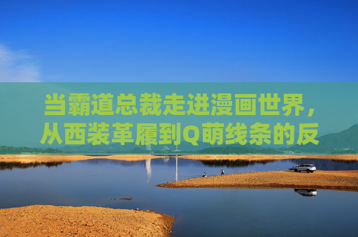 当霸道总裁走进漫画世界，从西装革履到Q萌线条的反差魅力，当霸道总裁走进漫画世界，西装革履到Q萌线条的反差魅力
