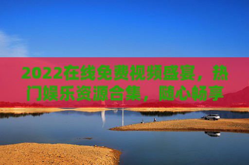2022在线免费视频盛宴,热门娱乐资源合集,随心畅享高清观影新体验,2022在线免费视频盛宴,热门娱乐随心畅享高清 2022在线免费视频盛宴,热门娱乐资源合集,随心畅享高清观影新体验,2022在线免费视频盛宴,热门娱乐随心畅享高清