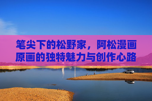 笔尖下的松野家,阿松漫画原画的独特魅力与创作心路,笔尖下的松野家,阿松原画魅力与创作心路 笔尖下的松野家,阿松漫画原画的独特魅力与创作心路,笔尖下的松野家,阿松原画魅力与创作心路