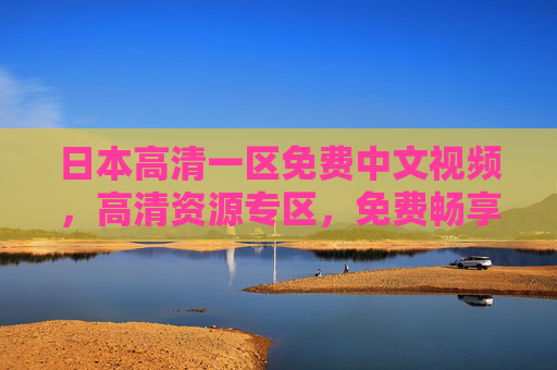 日本高清一区免费中文视频,高清资源专区,免费畅享精彩,探索未知视界 日本高清一区免费中文视频,高清资源专区,免费畅享精彩,探索未知视界